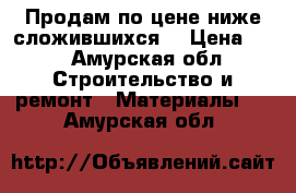 Продам по цене ниже сложившихся  › Цена ­ 1 - Амурская обл. Строительство и ремонт » Материалы   . Амурская обл.